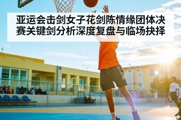 亚运会击剑女子花剑陈情缘团体决赛关键剑分析深度复盘与临场抉择
