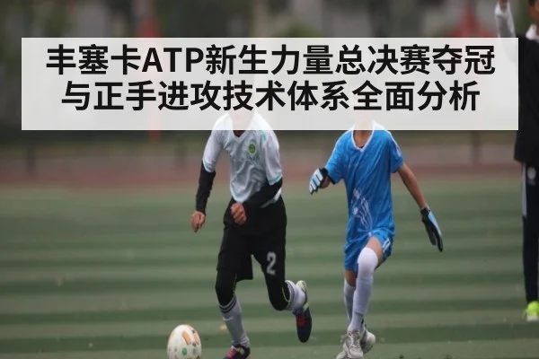 丰塞卡ATP新生力量总决赛夺冠与正手进攻技术体系全面分析